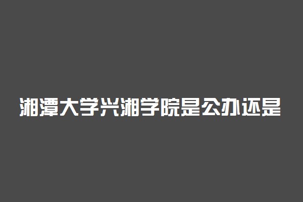 湘潭大学兴湘学院是公办还是民办