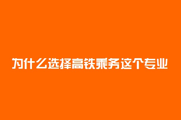 为什么选择高铁乘务这个专业