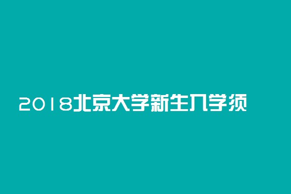 2018北京大学新生入学须知及报到时间 什么时候开学