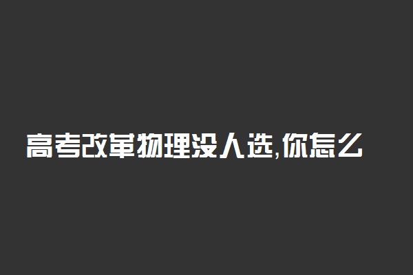 高考改革物理没人选，你怎么看? 为什么改革后没人选物理?