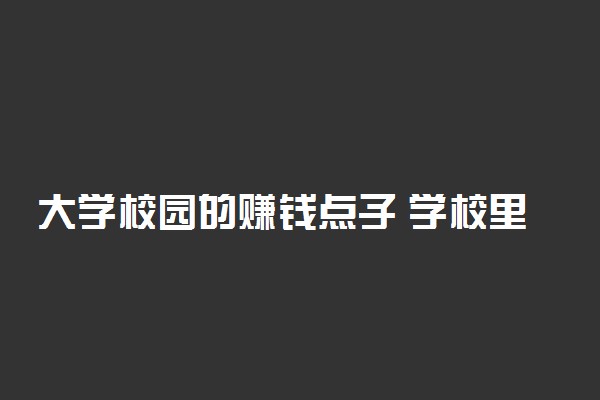 大学校园的赚钱点子 学校里怎么赚钱