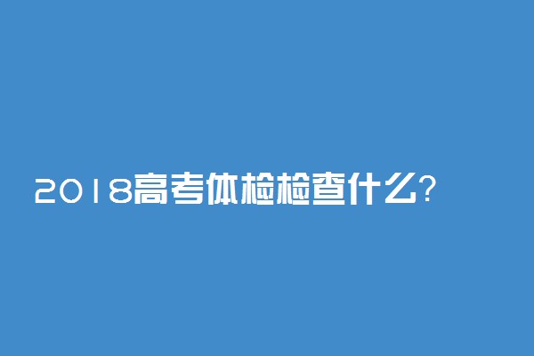 2018高考体检检查什么？ 体检注意事项