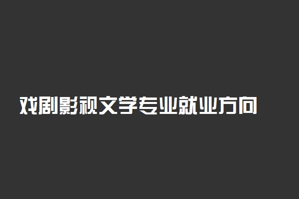 戏剧影视文学专业就业方向 毕业后干什么