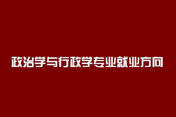 政治学与行政学专业就业方向 毕业后干什么