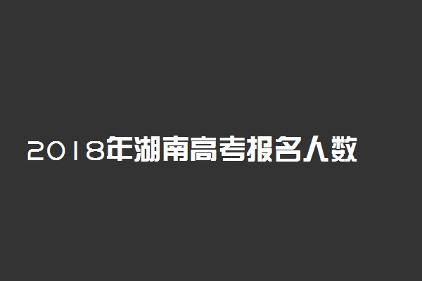 2018年湖南高考报名人数汇总