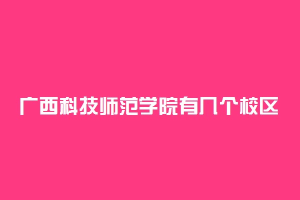 广西科技师范学院有几个校区及校区地址 哪个校区最好