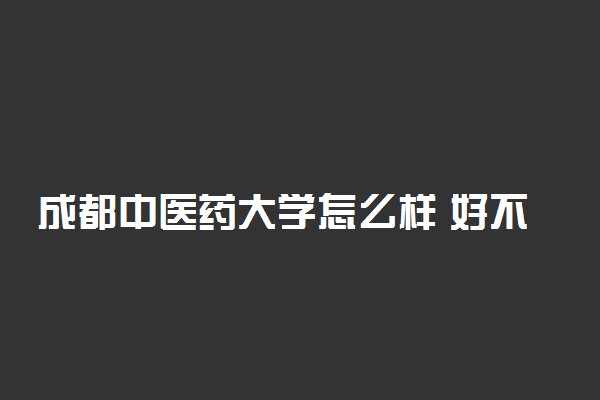 成都中医药大学怎么样 好不好