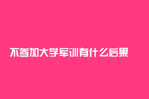 不参加大学军训有什么后果 大学军训可以不去吗