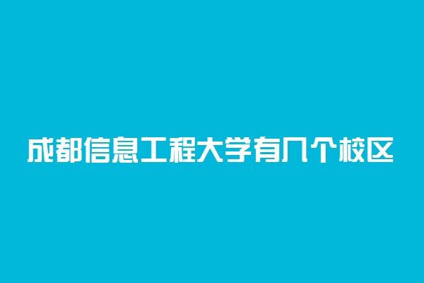 成都信息工程大学有几个校区及校区地址 哪个校区最好
