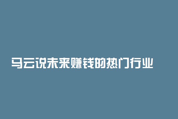 马云说未来赚钱的热门行业 最有前景的行业