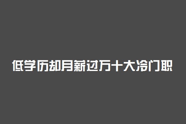 低学历却月薪过万十大冷门职业