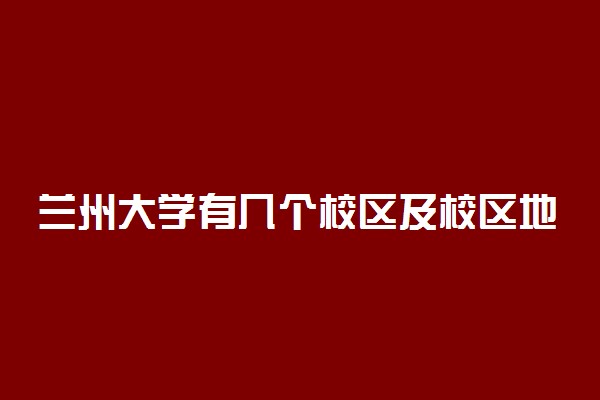 兰州大学有几个校区及校区地址 哪个校区最好