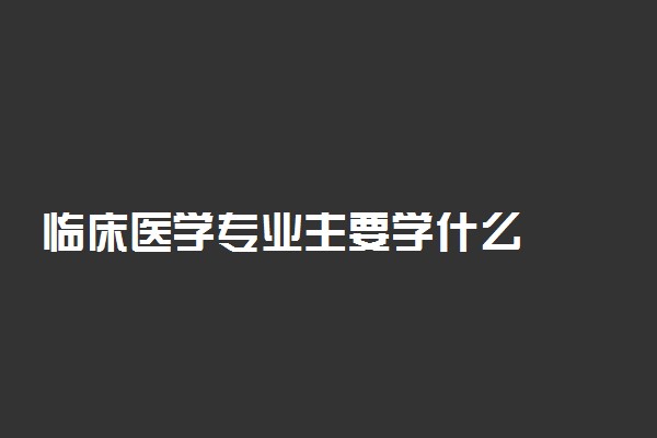 临床医学专业主要学什么