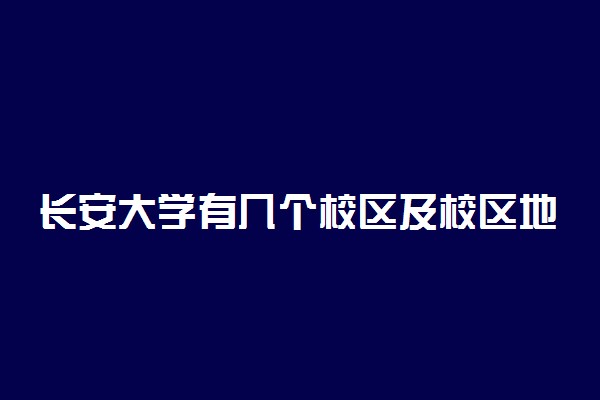 长安大学有几个校区及校区地址 哪个校区最好