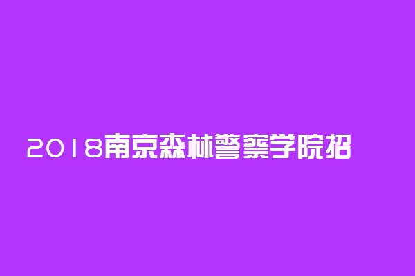 2018南京森林警察学院招生计划 招生人数是多少