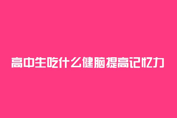 高中生吃什么健脑提高记忆力 哪些食物适合高中生