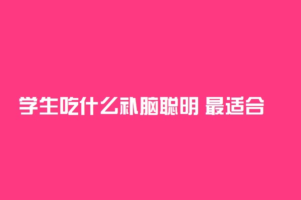 学生吃什么补脑聪明 最适合学生健脑的食物有哪些