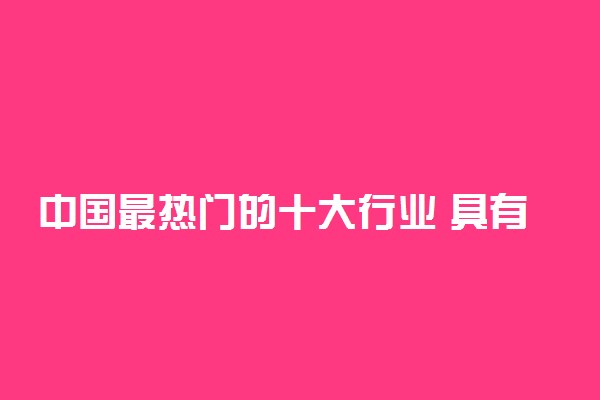 中国最热门的十大行业 具有潜力的赚钱行业有哪些