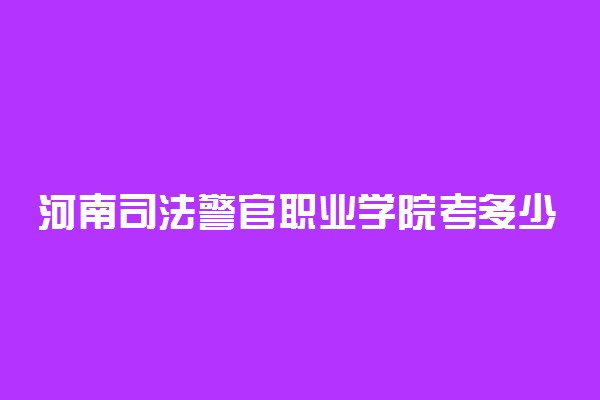 河南司法警官职业学院考多少分才能上