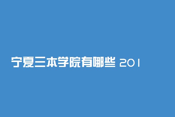 宁夏三本学院有哪些 2018最新三本院校名单
