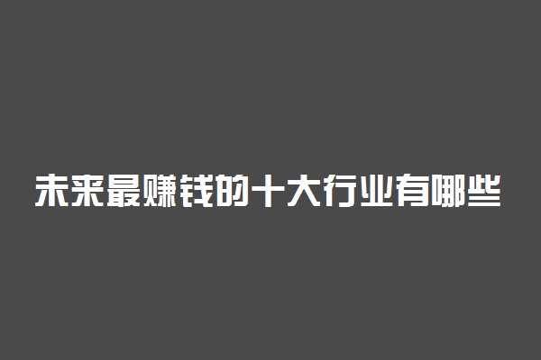 未来最赚钱的十大行业有哪些