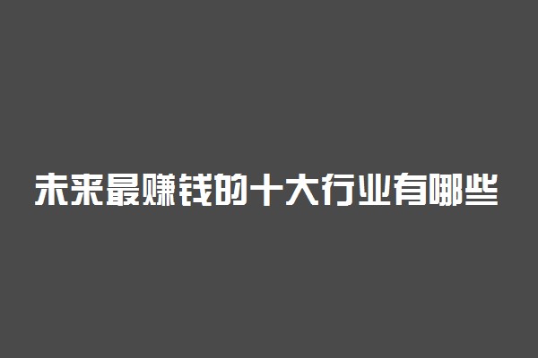 未来最赚钱的十大行业有哪些