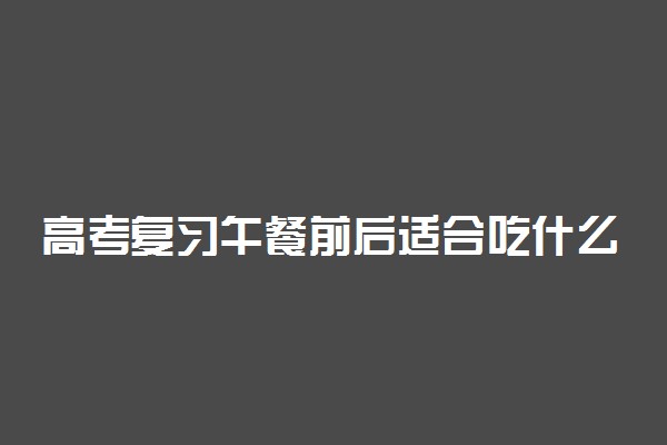 高考复习午餐前后适合吃什么？