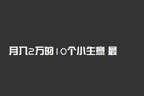 月入2万的10个小生意 最赚钱的暴利行业