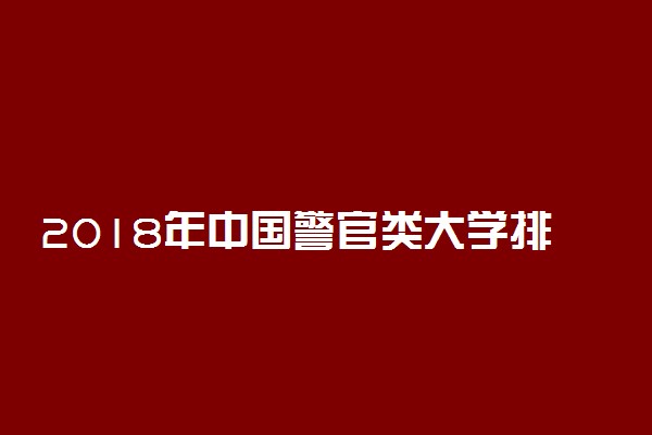 2018年中国警官类大学排行榜