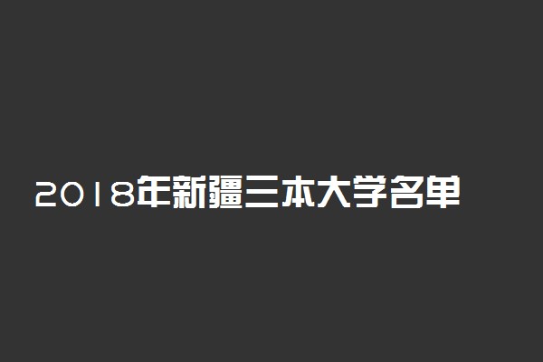 2018年新疆三本大学名单 新疆三本院校有哪些