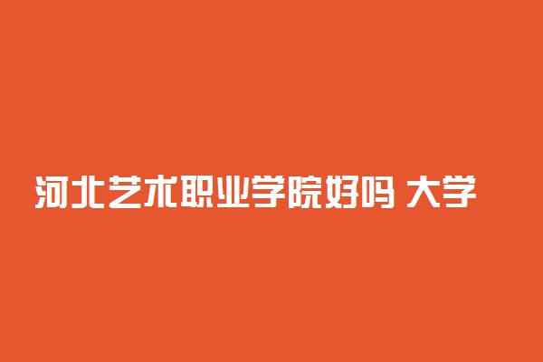 河北艺术职业学院好吗 大学怎么样