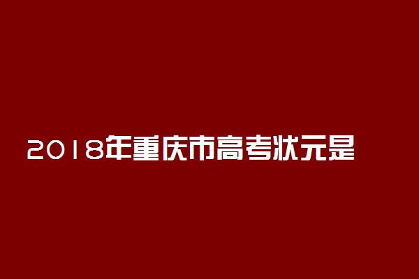 2018年重庆市高考状元是谁