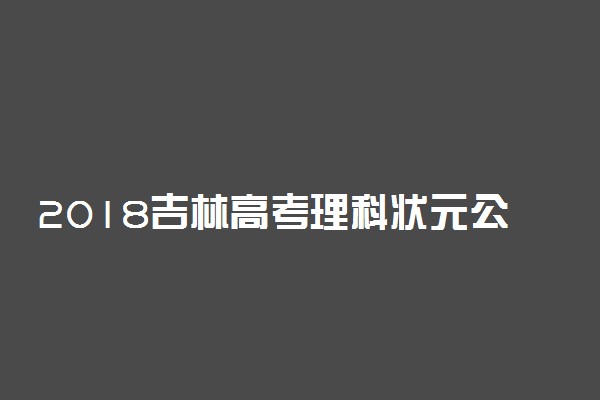 2018吉林高考理科状元公布：才泽瀛716分