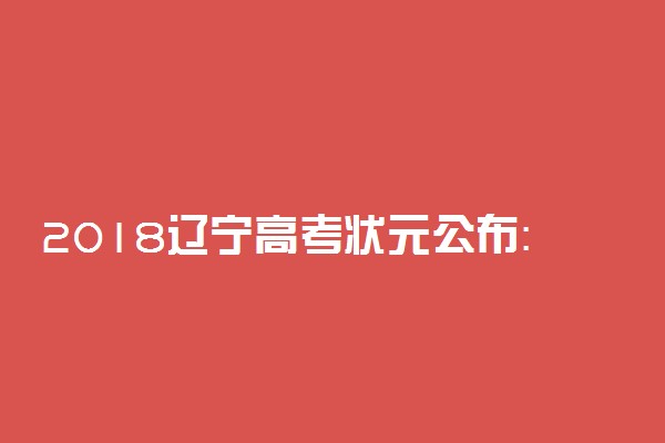 2018辽宁高考状元公布：文科史天乐666分 理科王天嗣710