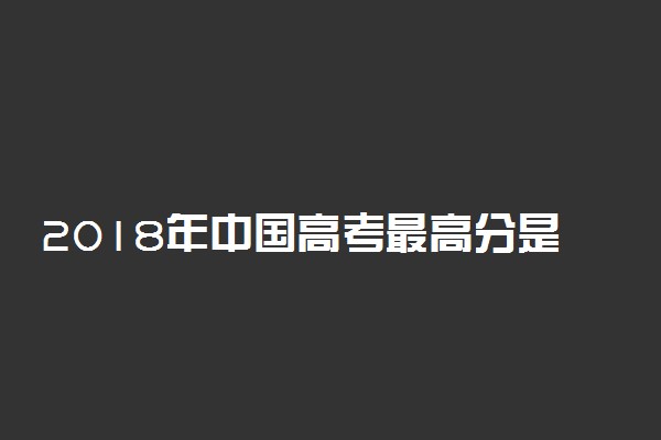 2018年中国高考最高分是多少