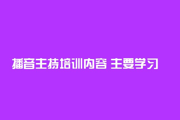 播音主持培训内容 主要学习什么