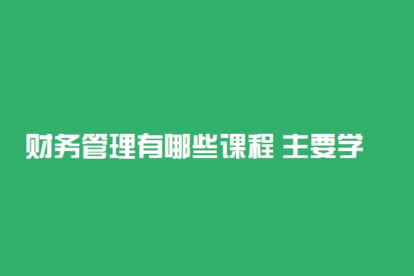 财务管理有哪些课程 主要学什么
