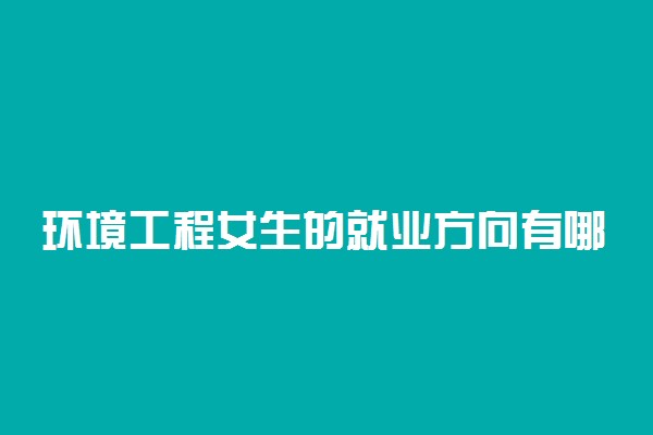 环境工程女生的就业方向有哪些