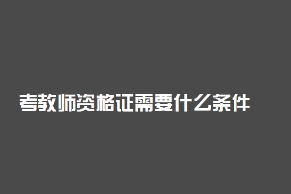 考教师资格证需要什么条件 要做哪些准备