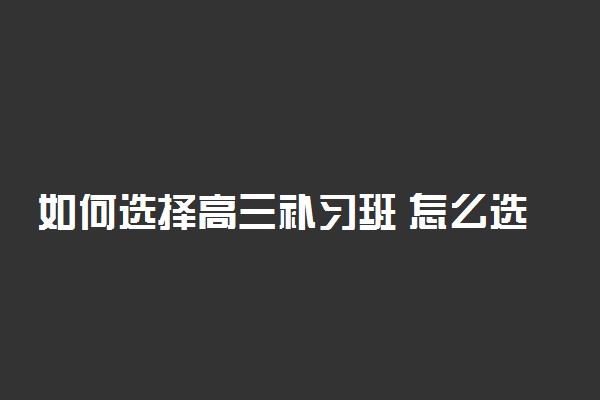 如何选择高三补习班 怎么选才是正确的
