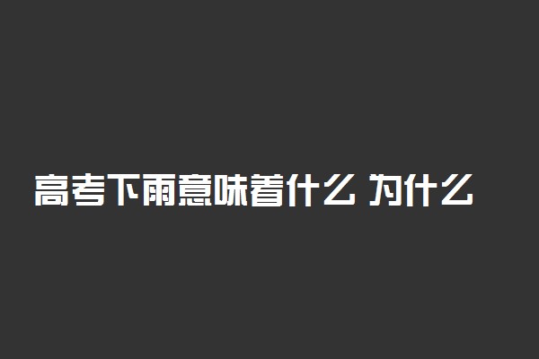 高考下雨意味着什么 为什么每年都下雨