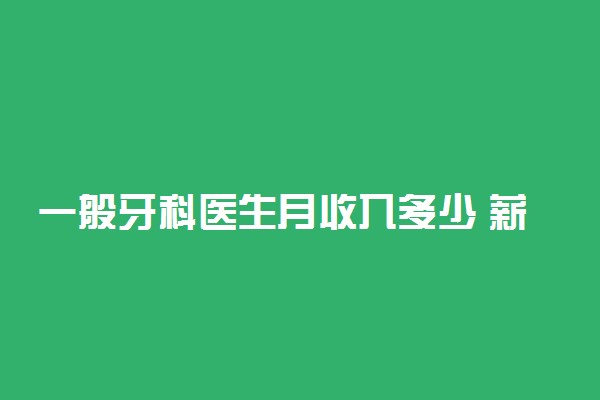 一般牙科医生月收入多少 薪资待遇好不好