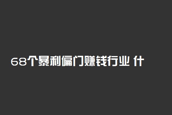 68个暴利偏门赚钱行业 什么行业最赚钱