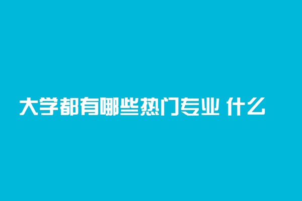 大学都有哪些热门专业 什么专业吃香