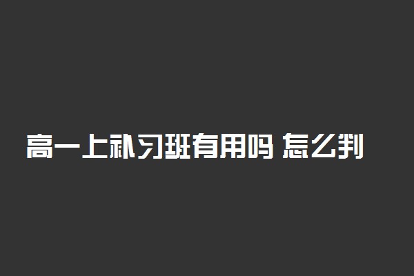 高一上补习班有用吗 怎么判断补习班的好坏