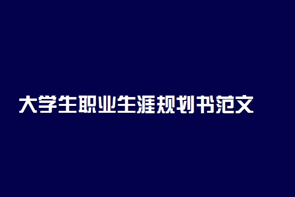 大学生职业生涯规划书范文 怎么写比较好