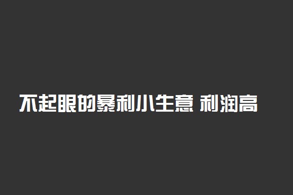 不起眼的暴利小生意 利润高的偏门生意