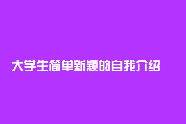 大学生简单新颖的自我介绍 怎么介绍更吸引人