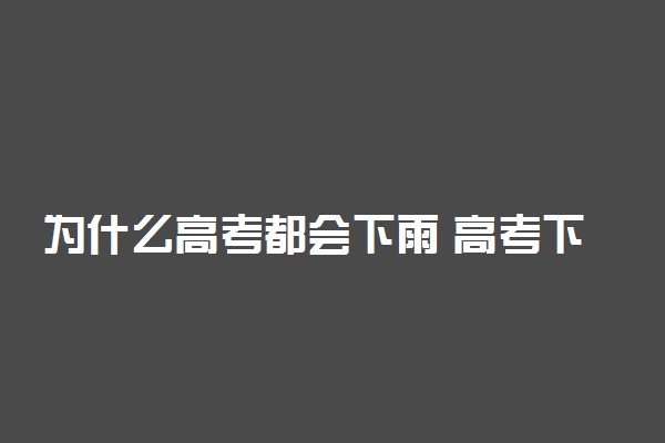 为什么高考都会下雨 高考下雨是人工降雨