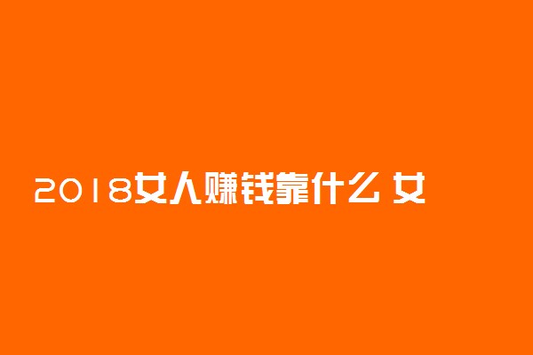 2018女人赚钱靠什么 女人挣钱最快的方法